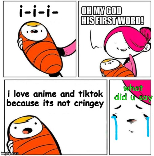 they are cringe | i-i-i-; what did u say; i love anime and tiktok because its not cringey | image tagged in omg his first word | made w/ Imgflip meme maker