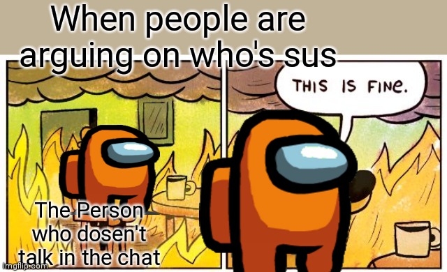 This Is Fine | When people are arguing on who's sus; The Person who dosen't talk in the chat | image tagged in memes,this is fine | made w/ Imgflip meme maker