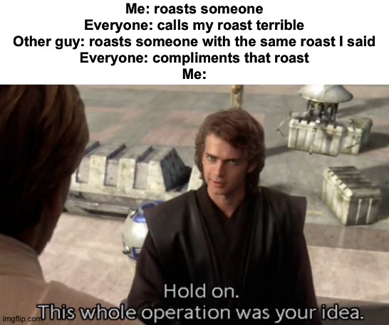 Hold on this whole operation was your idea | Me: roasts someone
Everyone: calls my roast terrible
Other guy: roasts someone with the same roast I said
Everyone: compliments that roast
Me: | image tagged in hold on this whole operation was your idea | made w/ Imgflip meme maker