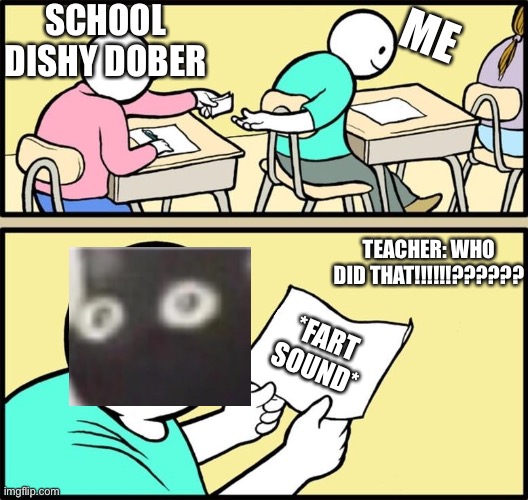 Note passing | ME; SCHOOL DISHY DOBER; TEACHER: WHO DID THAT!!!!!!?????? *FART SOUND* | image tagged in note passing | made w/ Imgflip meme maker