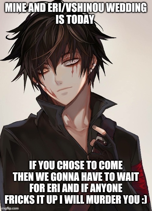 The day has come | MINE AND ERI/VSHINOU WEDDING
IS TODAY; IF YOU CHOSE TO COME THEN WE GONNA HAVE TO WAIT FOR ERI AND IF ANYONE FRICKS IT UP I WILL MURDER YOU :) | image tagged in lukas | made w/ Imgflip meme maker