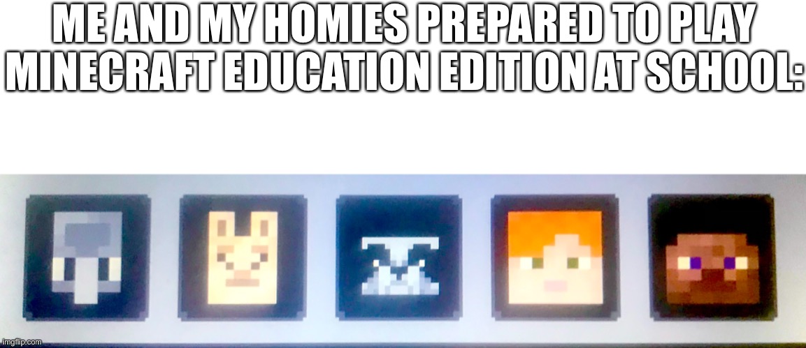 New ways to play minecraft in school | ME AND MY HOMIES PREPARED TO PLAY MINECRAFT EDUCATION EDITION AT SCHOOL: | image tagged in minecraft,school | made w/ Imgflip meme maker