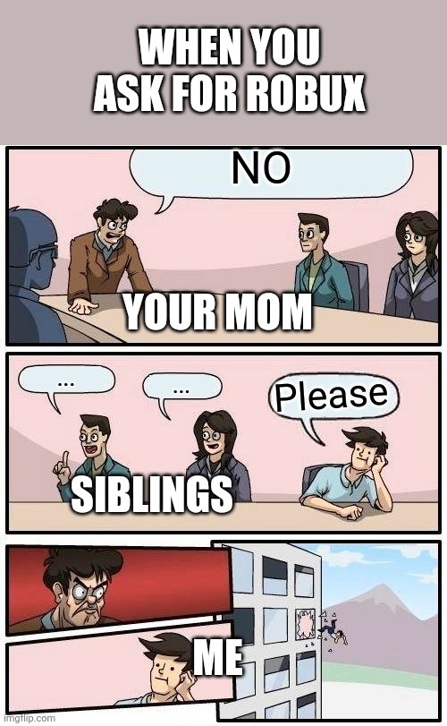Boardroom Meeting Suggestion Meme | WHEN YOU ASK FOR ROBUX; NO; YOUR MOM; ... ... Please; SIBLINGS; ME | image tagged in memes,boardroom meeting suggestion | made w/ Imgflip meme maker