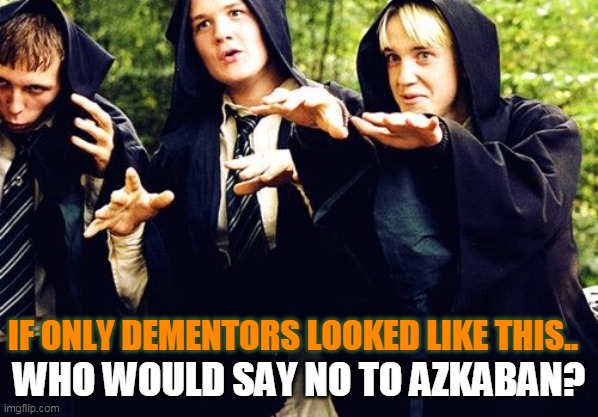 dementors |  WHO WOULD SAY NO TO AZKABAN? IF ONLY DEMENTORS LOOKED LIKE THIS.. | image tagged in malfoy dementor | made w/ Imgflip meme maker