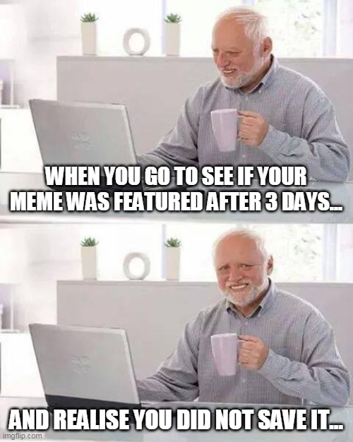 When you realise | WHEN YOU GO TO SEE IF YOUR MEME WAS FEATURED AFTER 3 DAYS... AND REALISE YOU DID NOT SAVE IT... | image tagged in memes,hide the pain harold | made w/ Imgflip meme maker