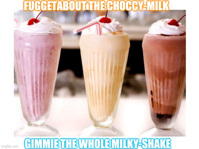 Milky-shakes | FUGGETABOUT THE CHOCCY-MILK; GIMMIE THE WHOLE MILKY-SHAKE | image tagged in milkshake,ice cream,soda,gimme | made w/ Imgflip meme maker