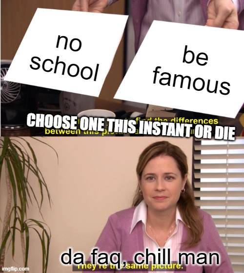 They're The Same Picture | no school; be famous; CHOOSE ONE THIS INSTANT OR DIE; da faq, chill man | image tagged in memes,they're the same picture,school,famous,chill | made w/ Imgflip meme maker