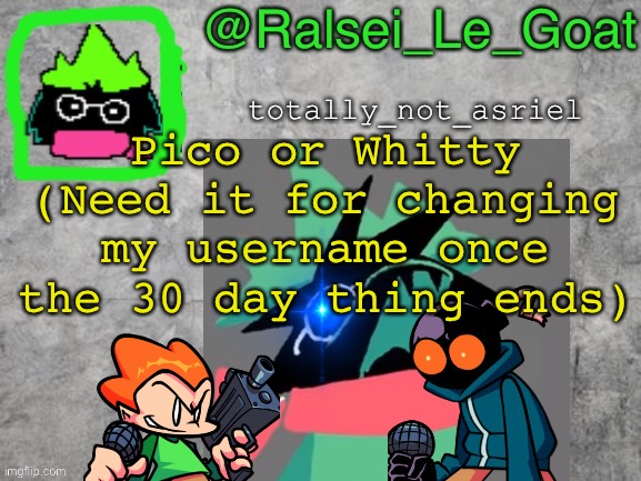 no silly stuff unless it's another FNF character | Pico or Whitty
(Need it for changing my username once the 30 day thing ends) | image tagged in ralsei le goat announcement template,pico,whitty,friday night funkin,memes,username | made w/ Imgflip meme maker