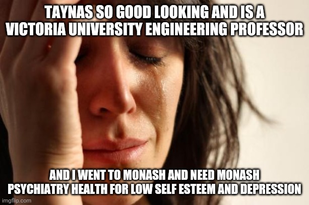 Monash health for monash students only you got medibank with that | TAYNAS SO GOOD LOOKING AND IS A VICTORIA UNIVERSITY ENGINEERING PROFESSOR; AND I WENT TO MONASH AND NEED MONASH PSYCHIATRY HEALTH FOR LOW SELF ESTEEM AND DEPRESSION | image tagged in memes,first world problems | made w/ Imgflip meme maker