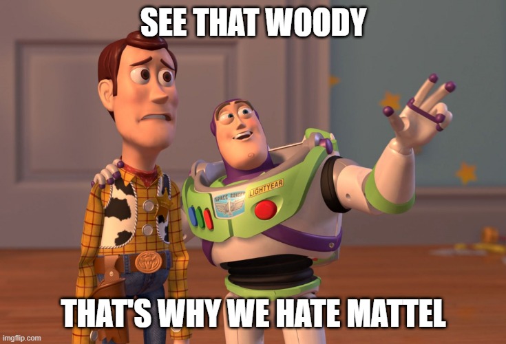 X, X Everywhere Meme | SEE THAT WOODY; THAT'S WHY WE HATE MATTEL | image tagged in memes,x x everywhere | made w/ Imgflip meme maker
