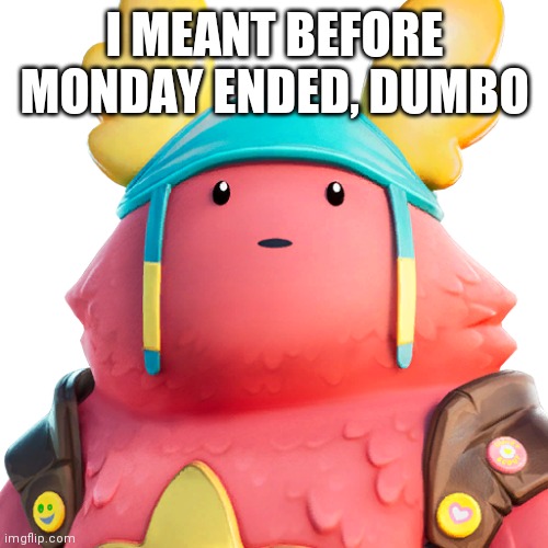 Guff | I MEANT BEFORE MONDAY ENDED, DUMBO | image tagged in guff | made w/ Imgflip meme maker