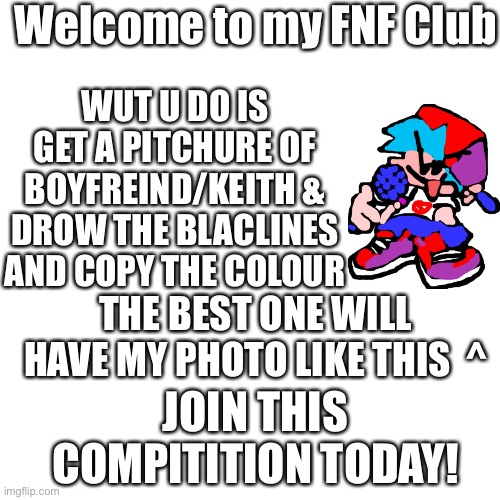 Blank Transparent Square |  Welcome to my FNF Club; WUT U DO IS GET A PITCHURE OF BOYFREIND/KEITH & DROW THE BLACLINES AND COPY THE COLOUR; THE BEST ONE WILL HAVE MY PHOTO LIKE THIS  ^; JOIN THIS COMPITITION TODAY! | image tagged in memes,blank transparent square | made w/ Imgflip meme maker
