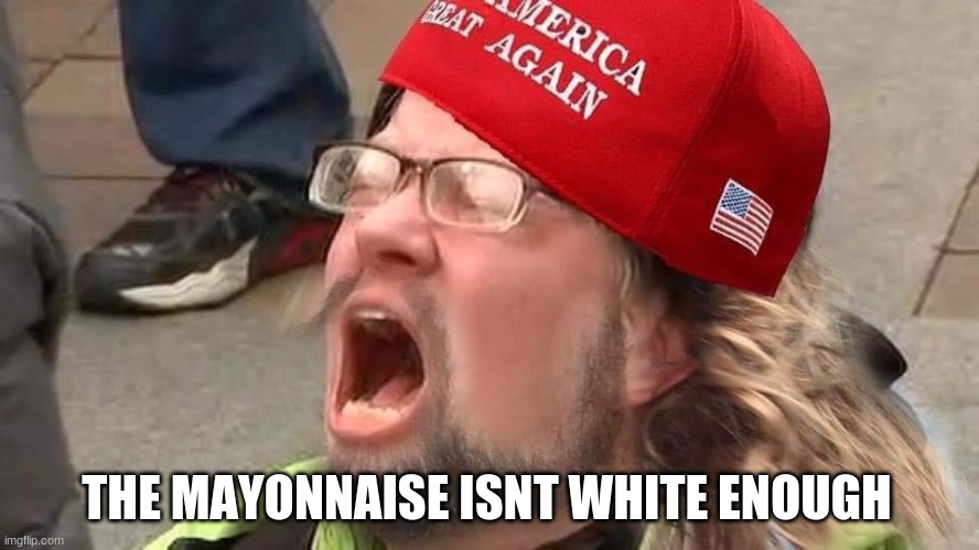 racists | THE MAYONNAISE ISNT WHITE ENOUGH | image tagged in maga | made w/ Imgflip meme maker