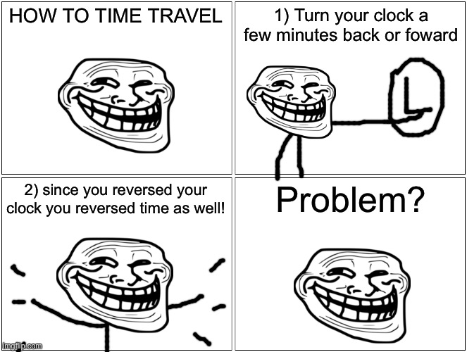 My first post in Le stream | HOW TO TIME TRAVEL; 1) Turn your clock a few minutes back or foward; 2) since you reversed your clock you reversed time as well! Problem? | image tagged in memes,blank comic panel 2x2,troll,comics/cartoons,troll physics,tine travel | made w/ Imgflip meme maker