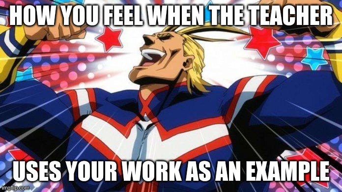 This is with all of us | HOW YOU FEEL WHEN THE TEACHER; USES YOUR WORK AS AN EXAMPLE | image tagged in my hero academia all-might | made w/ Imgflip meme maker