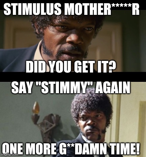 Say Stimmy Again | STIMULUS MOTHER*****R; DID YOU GET IT? SAY "STIMMY" AGAIN; ONE MORE G**DAMN TIME! | image tagged in stimulus | made w/ Imgflip meme maker