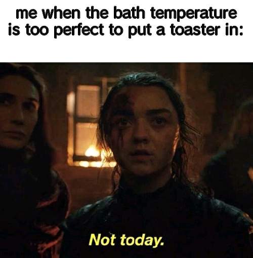 Arya Not Today | me when the bath temperature is too perfect to put a toaster in: | image tagged in arya not today | made w/ Imgflip meme maker