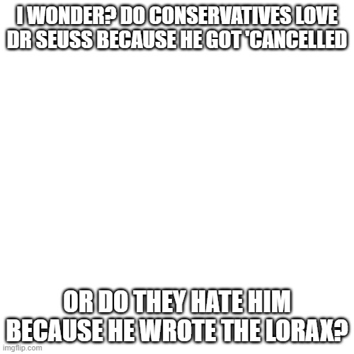 I mean, they've done both | I WONDER? DO CONSERVATIVES LOVE DR SEUSS BECAUSE HE GOT 'CANCELLED; OR DO THEY HATE HIM BECAUSE HE WROTE THE LORAX? | image tagged in memes,blank transparent square | made w/ Imgflip meme maker
