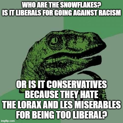 Snowflakes | WHO ARE THE SNOWFLAKES?

IS IT LIBERALS FOR GOING AGAINST RACISM; OR IS IT CONSERVATIVES BECAUSE THEY HATE THE LORAX AND LES MISERABLES FOR BEING TOO LIBERAL? | image tagged in memes,philosoraptor | made w/ Imgflip meme maker