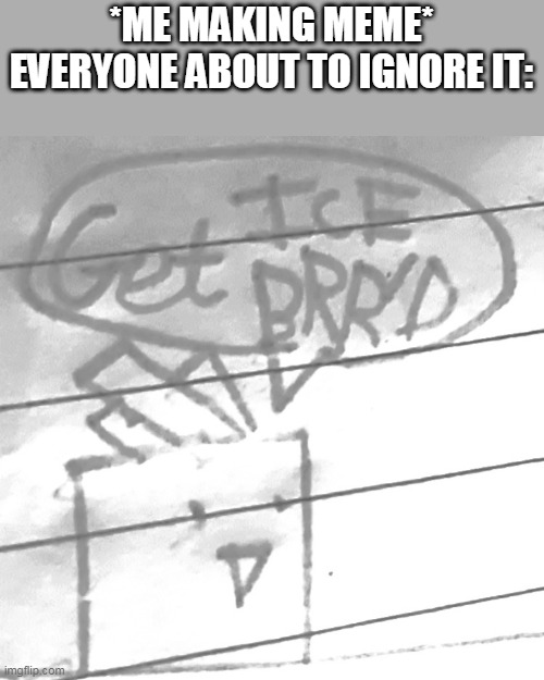 Here is meme now use it pls | *ME MAKING MEME*
EVERYONE ABOUT TO IGNORE IT: | image tagged in get ice brr'd | made w/ Imgflip meme maker