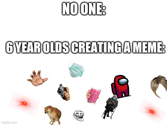 Blank White Template | NO ONE:; 6 YEAR OLDS CREATING A MEME: | image tagged in blank white template | made w/ Imgflip meme maker