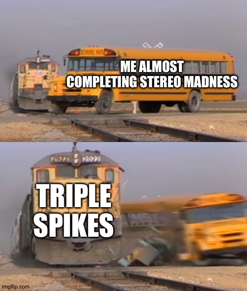 Stereo madness | ME ALMOST COMPLETING STEREO MADNESS; TRIPLE SPIKES | image tagged in a train hitting a school bus | made w/ Imgflip meme maker