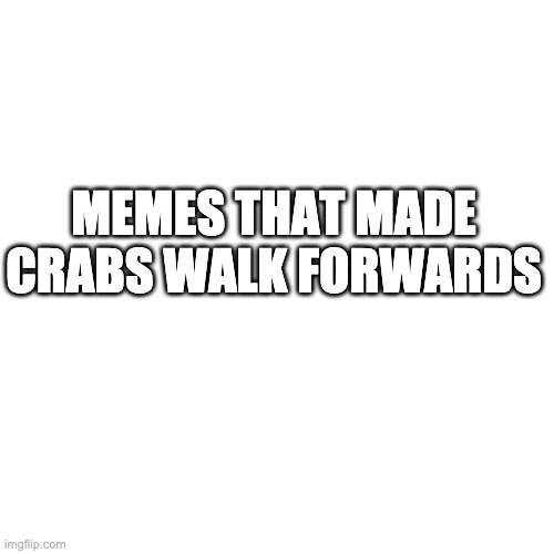 MEMES THAT MADE CRABS WALK FORWARDS | image tagged in blank | made w/ Imgflip meme maker