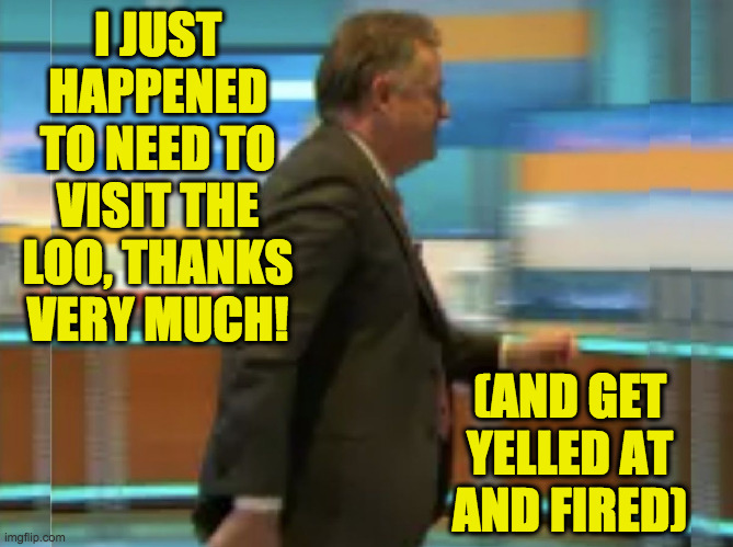 Piers Morgan Tantrum | I JUST HAPPENED TO NEED TO VISIT THE LOO, THANKS VERY MUCH! (AND GET YELLED AT AND FIRED) | image tagged in piers morgan tantrum | made w/ Imgflip meme maker