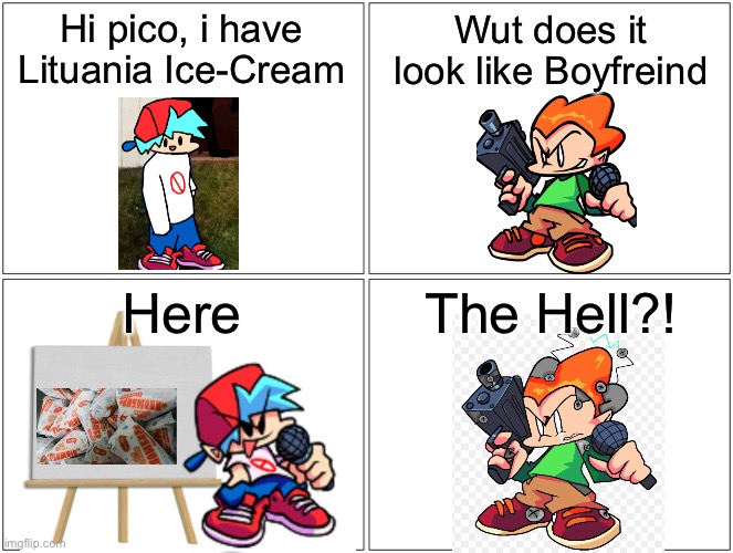 Blank Comic Panel 2x2 Meme | Hi pico, i have Lituania Ice-Cream; Wut does it look like Boyfreind; Here; The Hell?! | image tagged in memes,blank comic panel 2x2 | made w/ Imgflip meme maker