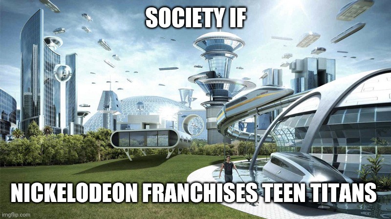 society if | SOCIETY IF; NICKELODEON FRANCHISES TEEN TITANS | image tagged in society if | made w/ Imgflip meme maker