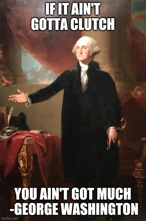 George Washington | IF IT AIN'T GOTTA CLUTCH; YOU AIN'T GOT MUCH
 -GEORGE WASHINGTON | image tagged in george washington | made w/ Imgflip meme maker