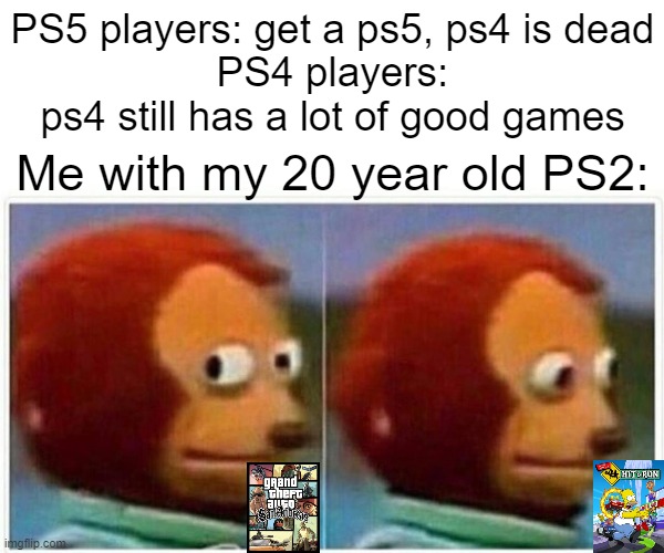 best ps console of all time | PS5 players: get a ps5, ps4 is dead
PS4 players: ps4 still has a lot of good games; Me with my 20 year old PS2: | image tagged in memes,monkey puppet | made w/ Imgflip meme maker