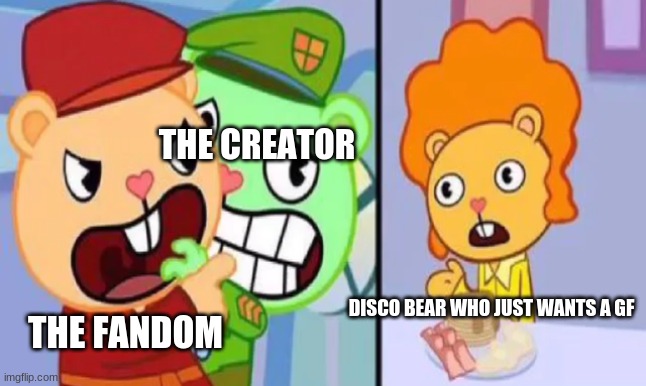 AAAAAAAAAAAAAAAAAAAAAAAAAAAA |  THE CREATOR; DISCO BEAR WHO JUST WANTS A GF; THE FANDOM | image tagged in pop yelling at disco bear | made w/ Imgflip meme maker