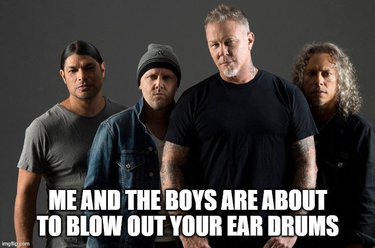 Rock On!!! | ME AND THE BOYS ARE ABOUT TO BLOW OUT YOUR EAR DRUMS | image tagged in me and the boys | made w/ Imgflip meme maker