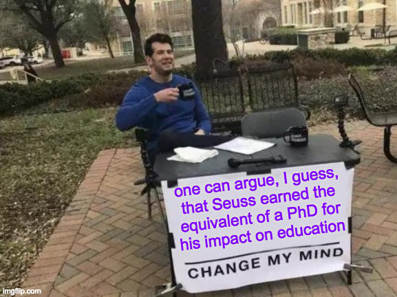 Change My Mind Meme | one can argue, I guess,
that Seuss earned the
equivalent of a PhD for
his impact on education | image tagged in memes,change my mind | made w/ Imgflip meme maker