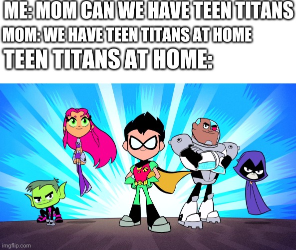 TEEN TITANS GO | ME: MOM CAN WE HAVE TEEN TITANS; MOM: WE HAVE TEEN TITANS AT HOME; TEEN TITANS AT HOME: | image tagged in teen titans go | made w/ Imgflip meme maker