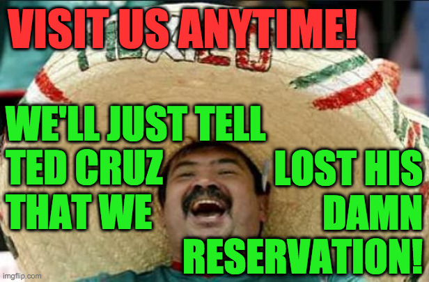 mexican word of the day | VISIT US ANYTIME! WE'LL JUST TELL
TED CRUZ
THAT WE; LOST HIS
DAMN
RESERVATION! | image tagged in mexican word of the day,memes,ted cruz | made w/ Imgflip meme maker
