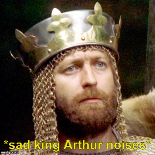 King Arthur | *sad king Arthur noises* | image tagged in king arthur | made w/ Imgflip meme maker