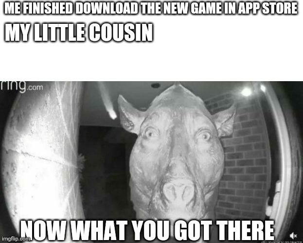 Daeodon at the Door | ME FINISHED DOWNLOAD THE NEW GAME IN APP STORE; MY LITTLE COUSIN; NOW WHAT YOU GOT THERE | image tagged in daeodon at the door | made w/ Imgflip meme maker