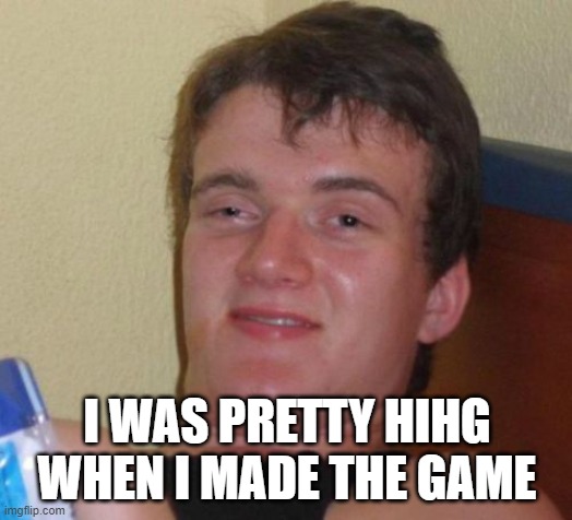 10 Guy Meme | I WAS PRETTY HIHG WHEN I MADE THE GAME | image tagged in memes,10 guy | made w/ Imgflip meme maker