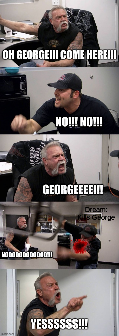 Dream's Minecraft Manhunt in a nutshell. | OH GEORGE!!! COME HERE!!! NO!!! NO!!! GEORGEEEE!!! Dream: Kills George; NOOOOOOOOOOOO!!! YESSSSSS!!! | image tagged in memes,american chopper argument | made w/ Imgflip meme maker