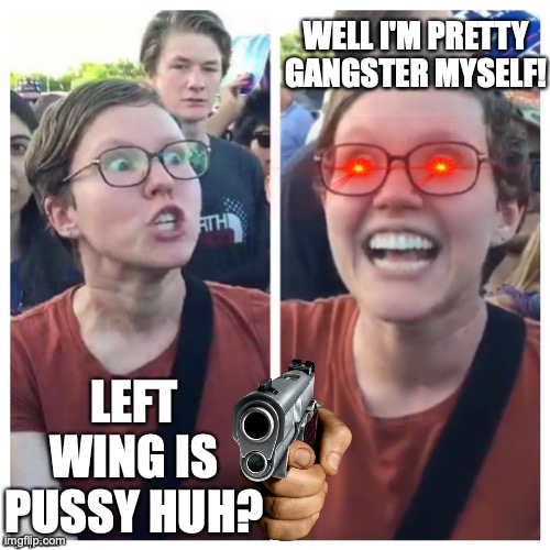 SJW Hypocrisy | LEFT WING IS PUSSY HUH? WELL I'M PRETTY GANGSTER MYSELF! | image tagged in sjw hypocrisy | made w/ Imgflip meme maker