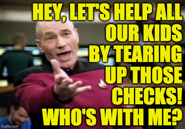 Picard Wtf Meme | HEY, LET'S HELP ALL
OUR KIDS
BY TEARING
UP THOSE
CHECKS!
WHO'S WITH ME? | image tagged in memes,picard wtf | made w/ Imgflip meme maker