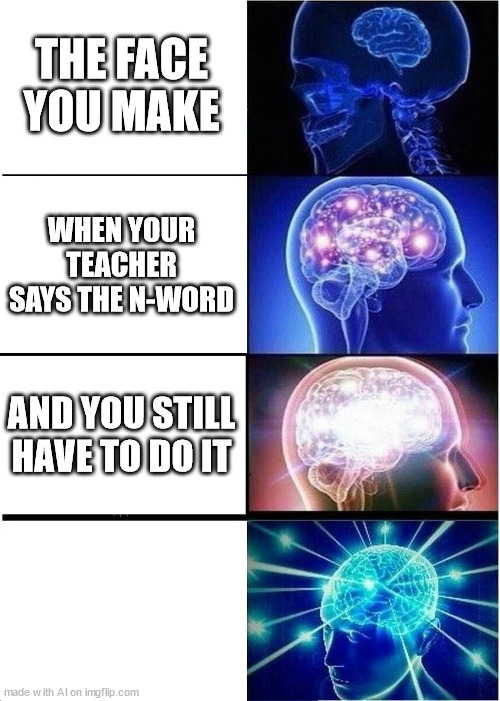 I don't even know... | THE FACE YOU MAKE; WHEN YOUR TEACHER SAYS THE N-WORD; AND YOU STILL HAVE TO DO IT | image tagged in memes,expanding brain | made w/ Imgflip meme maker