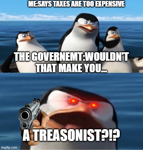 treason is bad | ME:SAYS TAXES ARE TOO EXPENSIVE; THE GOVERNEMT:WOULDN'T THAT MAKE YOU... A TREASONIST?!? | image tagged in wouldn't that make you | made w/ Imgflip meme maker