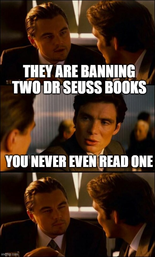 Di Caprio Inception | THEY ARE BANNING TWO DR SEUSS BOOKS YOU NEVER EVEN READ ONE | image tagged in di caprio inception | made w/ Imgflip meme maker