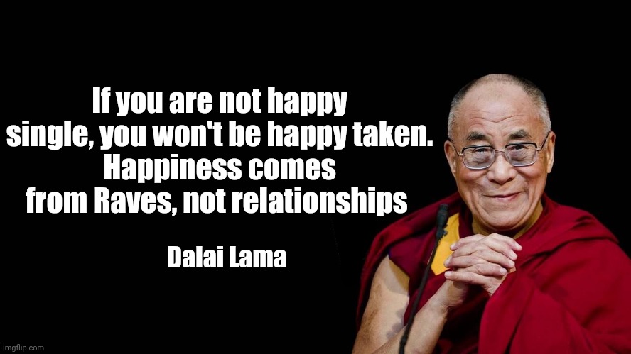 Happiness comes from Raves | If you are not happy single, you won't be happy taken.
Happiness comes from Raves, not relationships; Dalai Lama | image tagged in dalai lama,raves,happiness,relationships | made w/ Imgflip meme maker