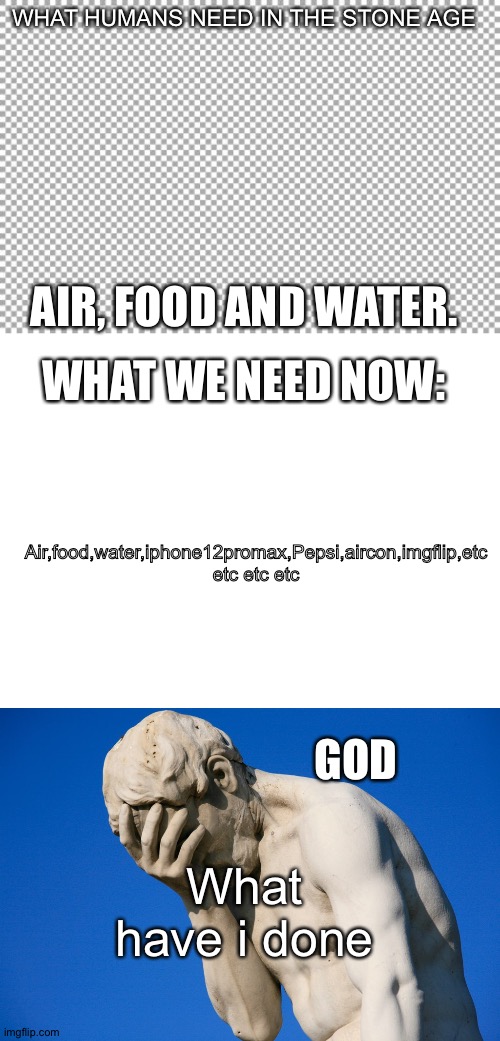 Ugh, humans | WHAT HUMANS NEED IN THE STONE AGE; AIR, FOOD AND WATER. WHAT WE NEED NOW:; Air,food,water,iphone12promax,Pepsi,aircon,imgflip,etc etc etc etc; GOD; What have i done | image tagged in free,blank white template,embarrassed statue | made w/ Imgflip meme maker