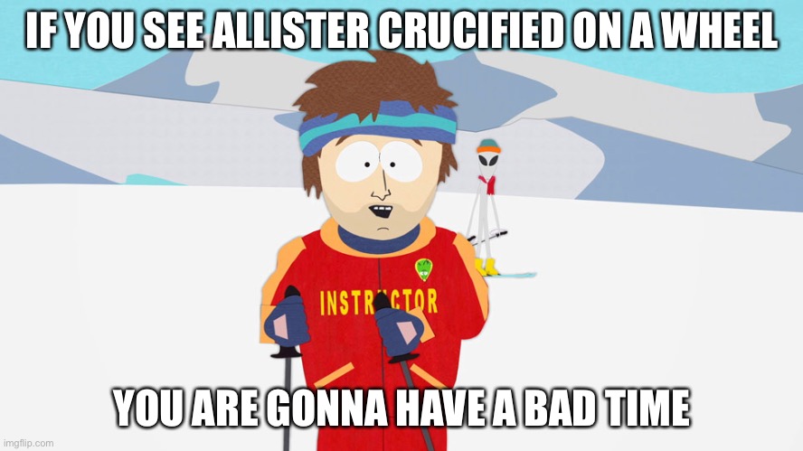 If you see Allister crucified on a wheel, you are gonna have a bad time | IF YOU SEE ALLISTER CRUCIFIED ON A WHEEL; YOU ARE GONNA HAVE A BAD TIME | image tagged in you're going to have a bad time | made w/ Imgflip meme maker