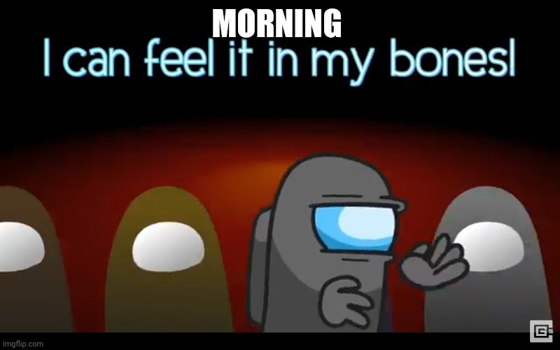 In my bones | MORNING | image tagged in in my bones | made w/ Imgflip meme maker